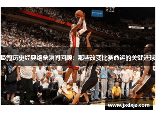 欧冠历史经典绝杀瞬间回顾：那些改变比赛命运的关键进球
