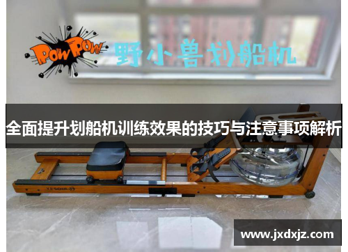 全面提升划船机训练效果的技巧与注意事项解析