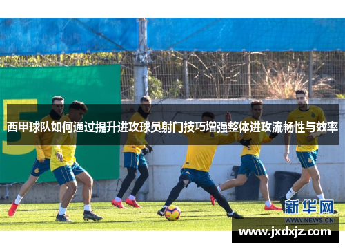 西甲球队如何通过提升进攻球员射门技巧增强整体进攻流畅性与效率