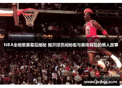 NBA全明星赛幕后揭秘 揭开球员间秘密与赛场背后的感人故事